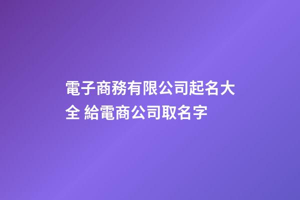 電子商務有限公司起名大全 給電商公司取名字-第1張-公司起名-玄機派